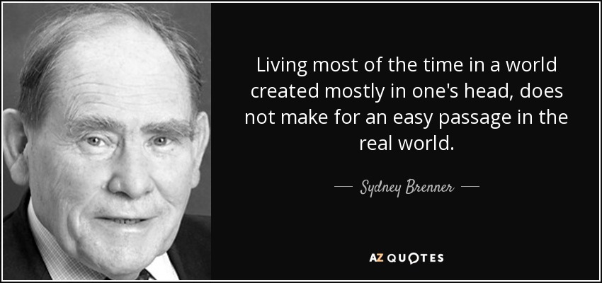 Living most of the time in a world created mostly in one's head, does not make for an easy passage in the real world. - Sydney Brenner