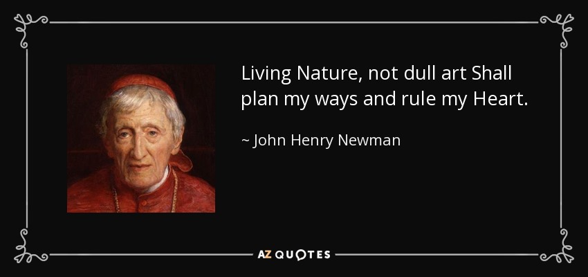 Living Nature, not dull art Shall plan my ways and rule my Heart. - John Henry Newman