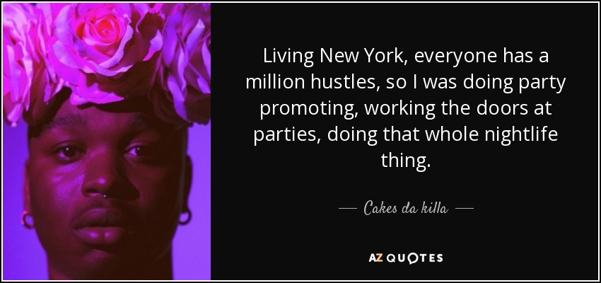 Living New York, everyone has a million hustles, so I was doing party promoting, working the doors at parties, doing that whole nightlife thing. - Cakes da killa