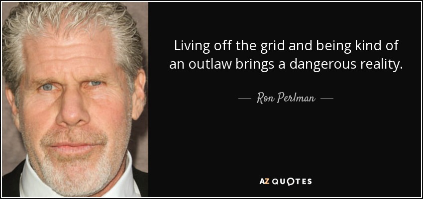 Living off the grid and being kind of an outlaw brings a dangerous reality. - Ron Perlman