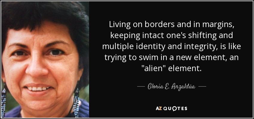 Living on borders and in margins, keeping intact one's shifting and multiple identity and integrity, is like trying to swim in a new element, an 