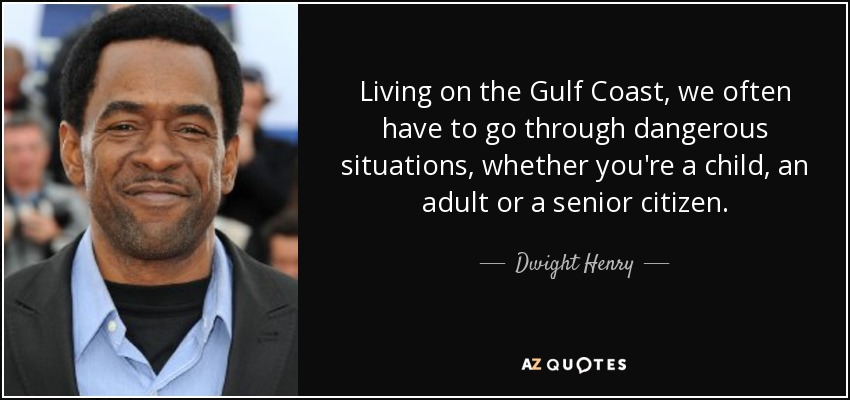 Living on the Gulf Coast, we often have to go through dangerous situations, whether you're a child, an adult or a senior citizen. - Dwight Henry