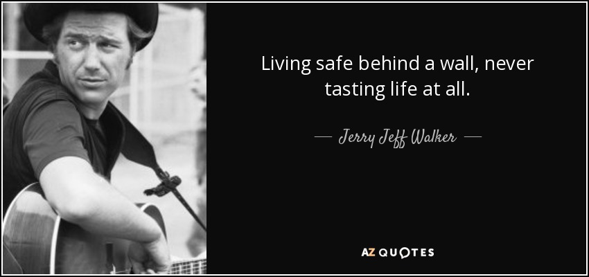 Living safe behind a wall, never tasting life at all. - Jerry Jeff Walker