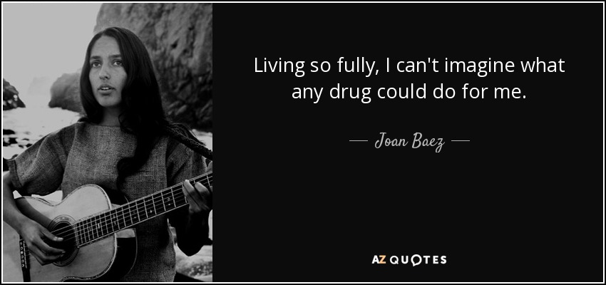 Living so fully, I can't imagine what any drug could do for me. - Joan Baez