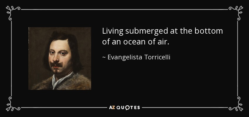 Living submerged at the bottom of an ocean of air. - Evangelista Torricelli