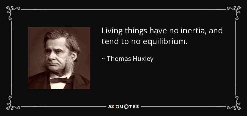 Living things have no inertia, and tend to no equilibrium. - Thomas Huxley