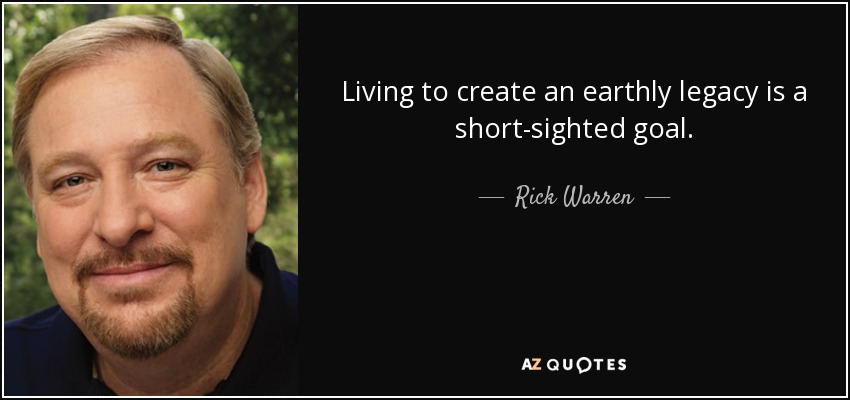 Living to create an earthly legacy is a short-sighted goal. - Rick Warren