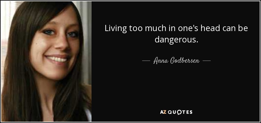 Living too much in one's head can be dangerous. - Anna Godbersen