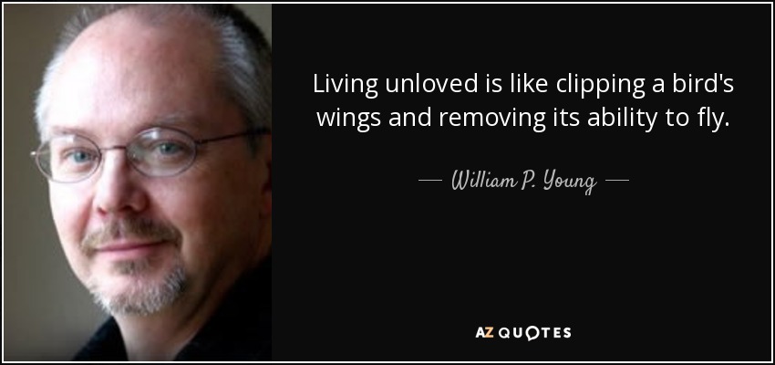 Living unloved is like clipping a bird's wings and removing its ability to fly. - William P. Young
