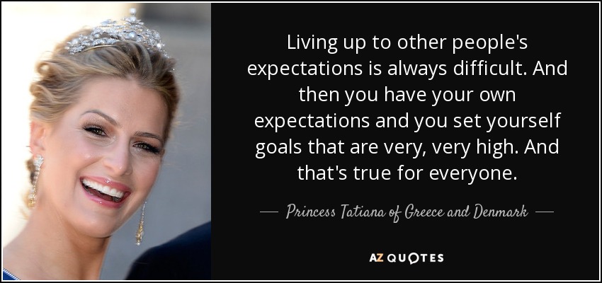Living up to other people's expectations is always difficult. And then you have your own expectations and you set yourself goals that are very, very high. And that's true for everyone. - Princess Tatiana of Greece and Denmark