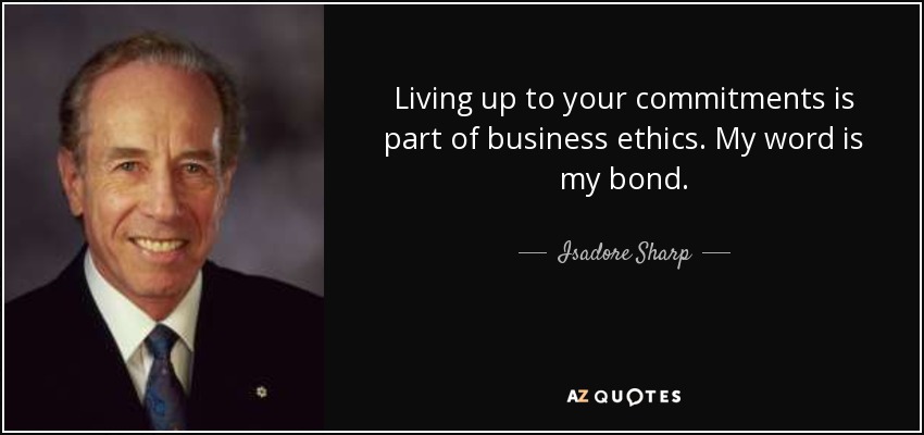 Living up to your commitments is part of business ethics. My word is my bond. - Isadore Sharp