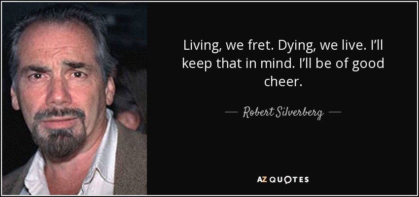 Living, we fret. Dying, we live. I’ll keep that in mind. I’ll be of good cheer. - Robert Silverberg