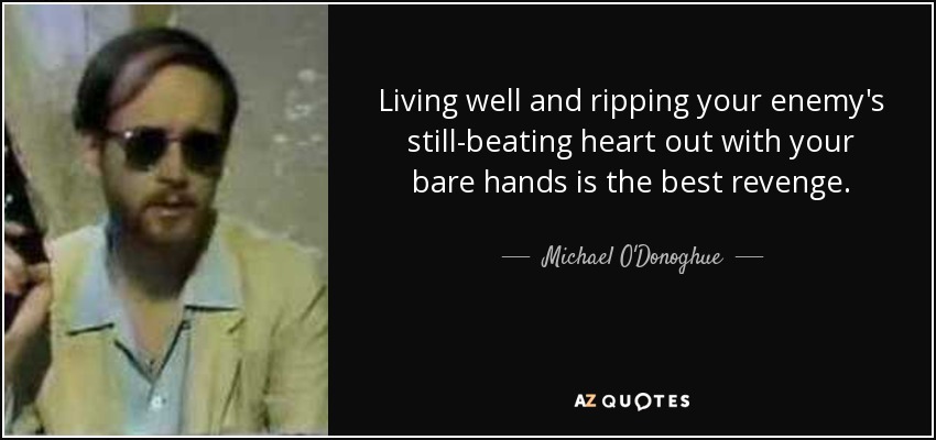 Living well and ripping your enemy's still-beating heart out with your bare hands is the best revenge. - Michael O'Donoghue