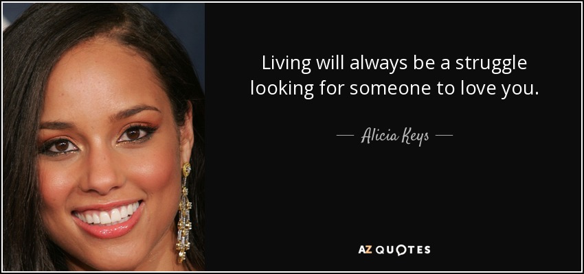 Living will always be a struggle looking for someone to love you. - Alicia Keys