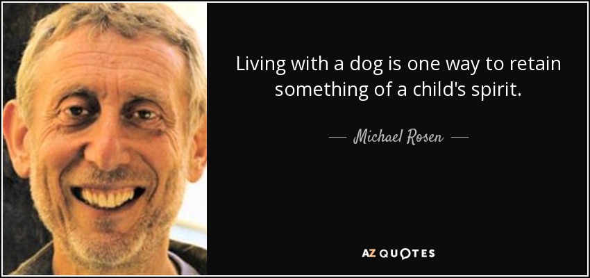 Living with a dog is one way to retain something of a child's spirit. - Michael Rosen
