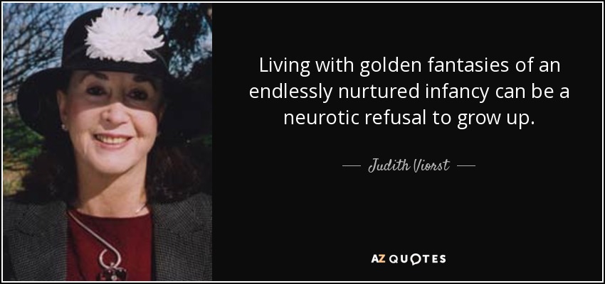 Living with golden fantasies of an endlessly nurtured infancy can be a neurotic refusal to grow up. - Judith Viorst