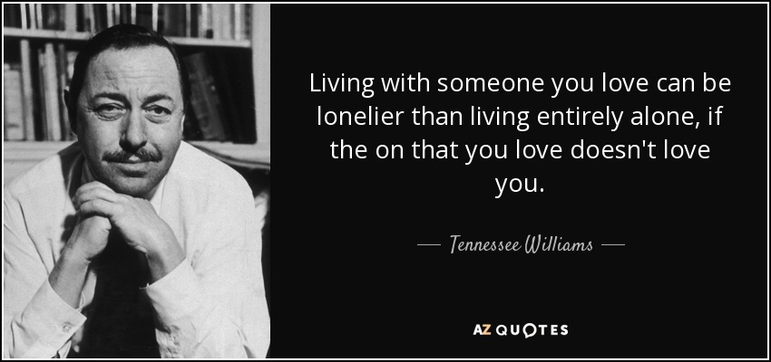 Living with someone you love can be lonelier than living entirely alone, if the on that you love doesn't love you. - Tennessee Williams
