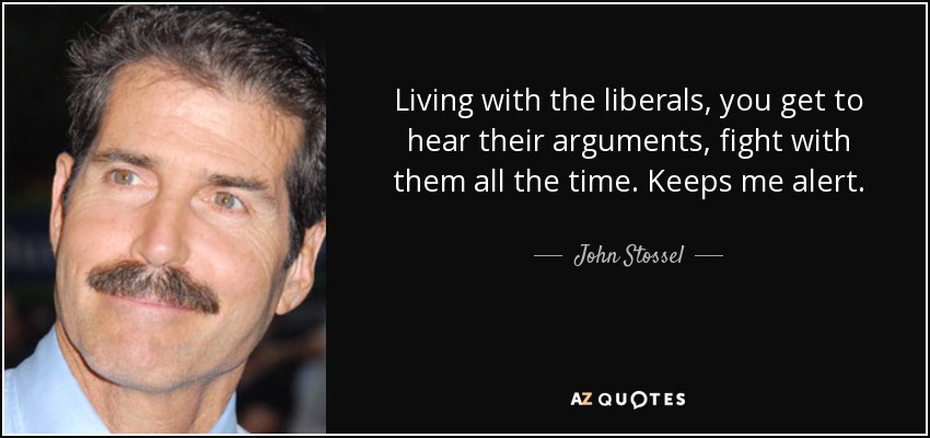 Living with the liberals, you get to hear their arguments, fight with them all the time. Keeps me alert. - John Stossel