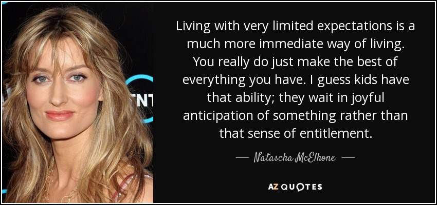 Living with very limited expectations is a much more immediate way of living. You really do just make the best of everything you have. I guess kids have that ability; they wait in joyful anticipation of something rather than that sense of entitlement. - Natascha McElhone