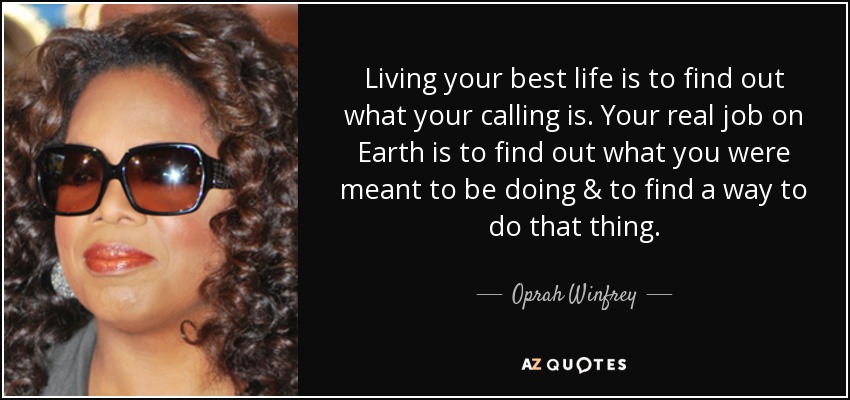 Living your best life is to find out what your calling is. Your real job on Earth is to find out what you were meant to be doing & to find a way to do that thing. - Oprah Winfrey