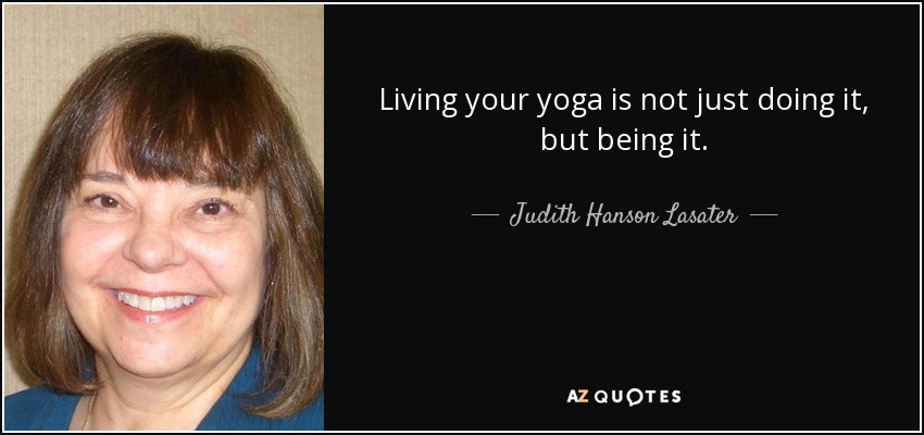 Living your yoga is not just doing it, but being it. - Judith Hanson Lasater