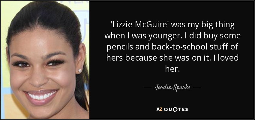 'Lizzie McGuire' was my big thing when I was younger. I did buy some pencils and back-to-school stuff of hers because she was on it. I loved her. - Jordin Sparks