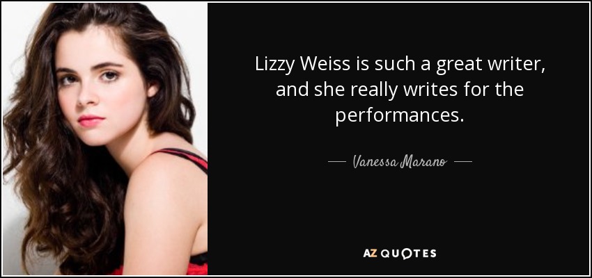 Lizzy Weiss is such a great writer, and she really writes for the performances. - Vanessa Marano