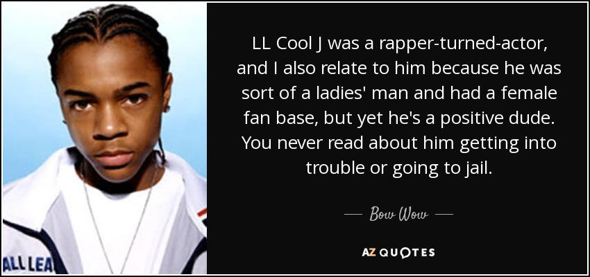 LL Cool J was a rapper-turned-actor, and I also relate to him because he was sort of a ladies' man and had a female fan base, but yet he's a positive dude. You never read about him getting into trouble or going to jail. - Bow Wow