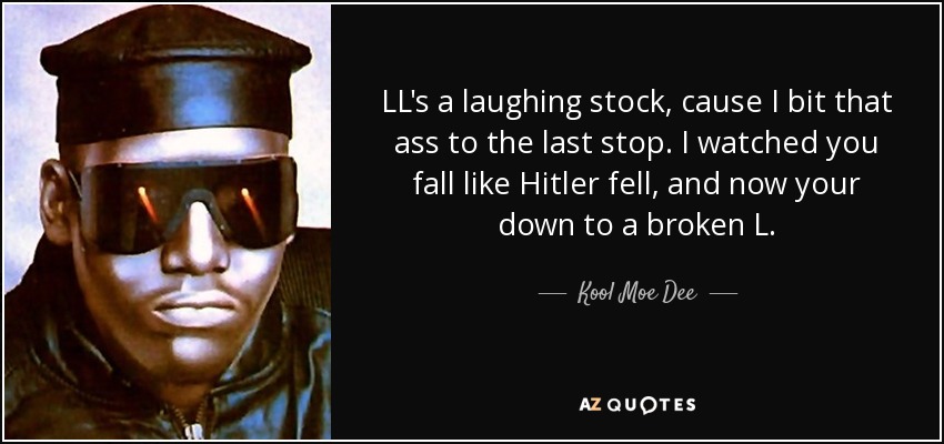 LL's a laughing stock, cause I bit that ass to the last stop. I watched you fall like Hitler fell, and now your down to a broken L. - Kool Moe Dee