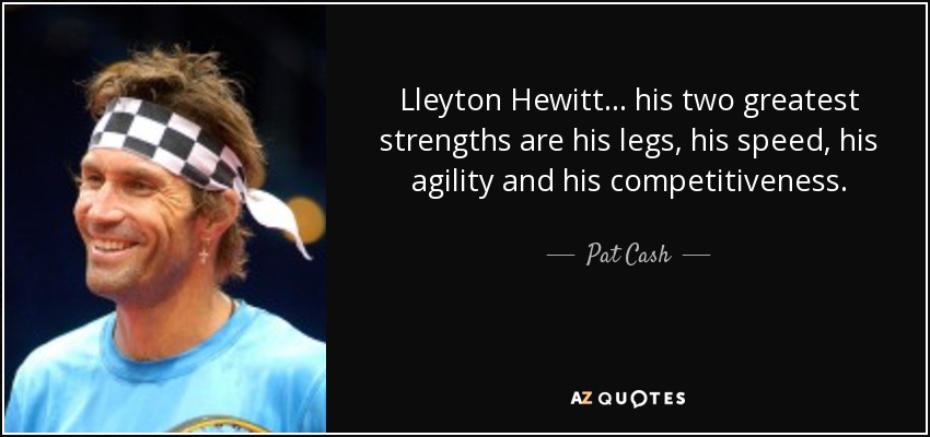 Lleyton Hewitt... his two greatest strengths are his legs, his speed, his agility and his competitiveness. - Pat Cash