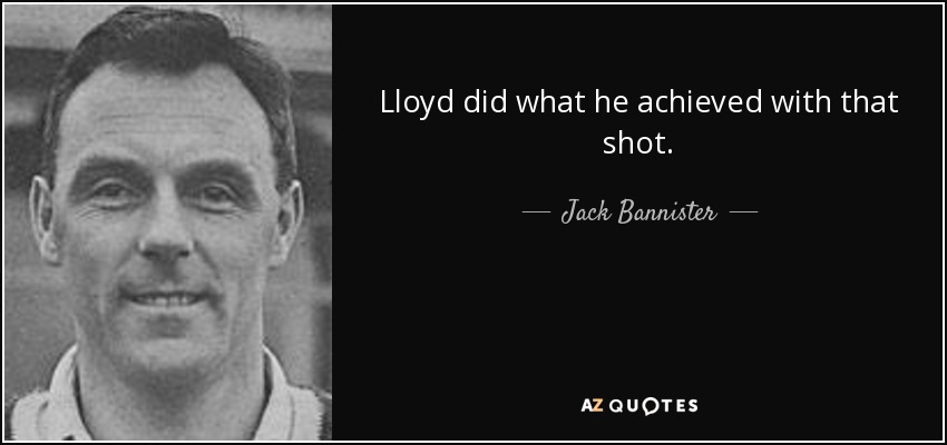 Lloyd did what he achieved with that shot. - Jack Bannister