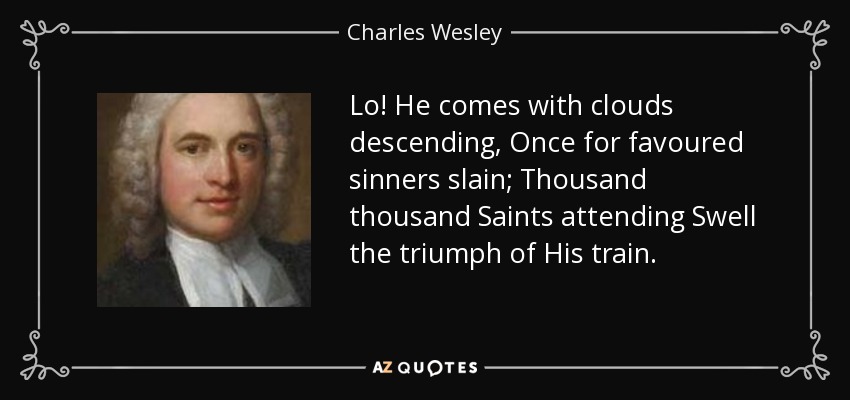Lo! He comes with clouds descending, Once for favoured sinners slain; Thousand thousand Saints attending Swell the triumph of His train. - Charles Wesley