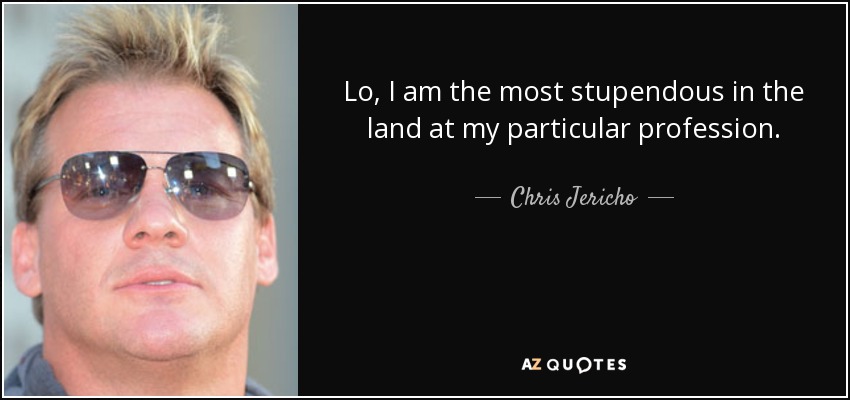 Lo, I am the most stupendous in the land at my particular profession. - Chris Jericho