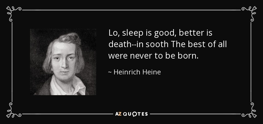 Lo, sleep is good, better is death--in sooth The best of all were never to be born. - Heinrich Heine