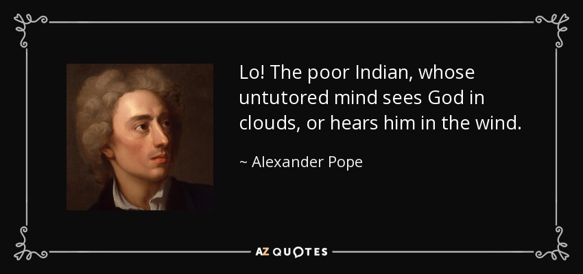 Lo! The poor Indian, whose untutored mind sees God in clouds, or hears him in the wind. - Alexander Pope