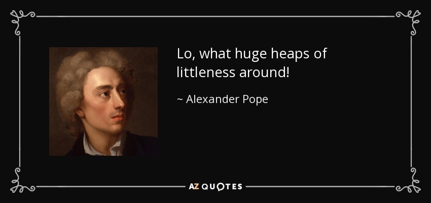 Lo, what huge heaps of littleness around! - Alexander Pope