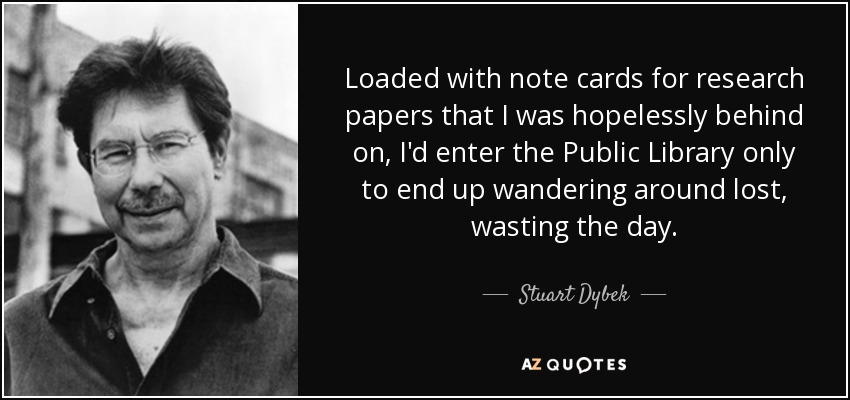 Loaded with note cards for research papers that I was hopelessly behind on, I'd enter the Public Library only to end up wandering around lost, wasting the day. - Stuart Dybek