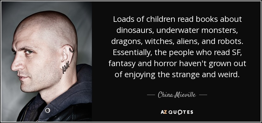Loads of children read books about dinosaurs, underwater monsters, dragons, witches, aliens, and robots. Essentially, the people who read SF, fantasy and horror haven't grown out of enjoying the strange and weird. - China Mieville