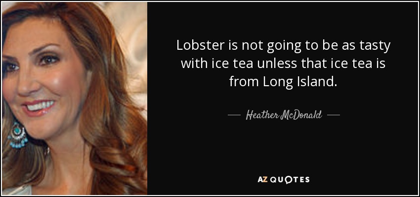 Lobster is not going to be as tasty with ice tea unless that ice tea is from Long Island. - Heather McDonald