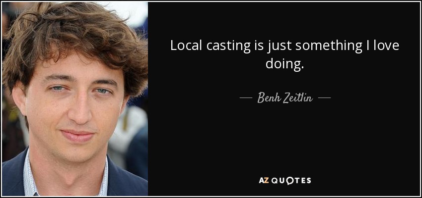 Local casting is just something I love doing. - Benh Zeitlin