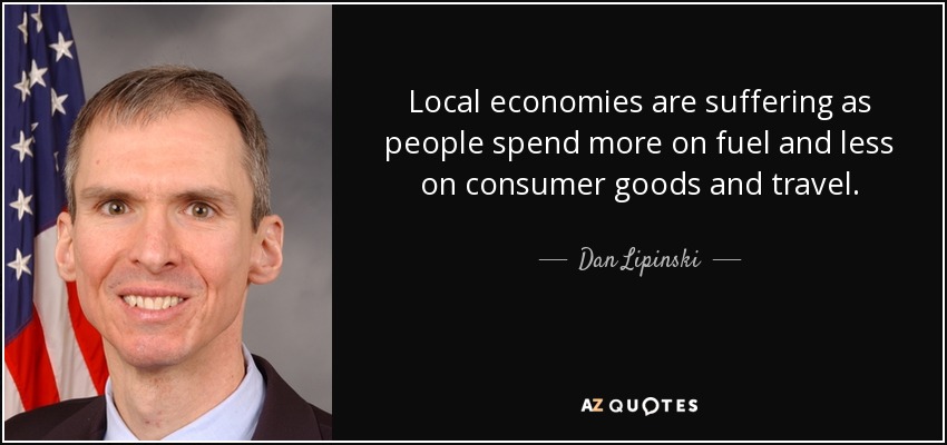 Local economies are suffering as people spend more on fuel and less on consumer goods and travel. - Dan Lipinski