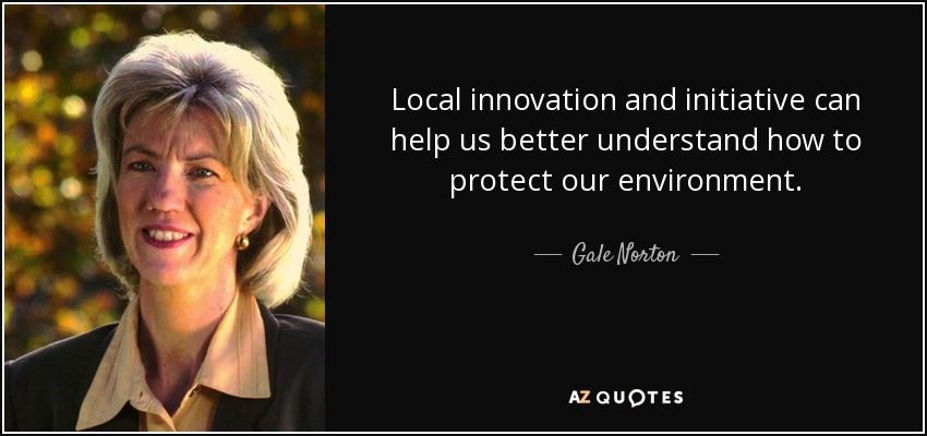 Local innovation and initiative can help us better understand how to protect our environment. - Gale Norton