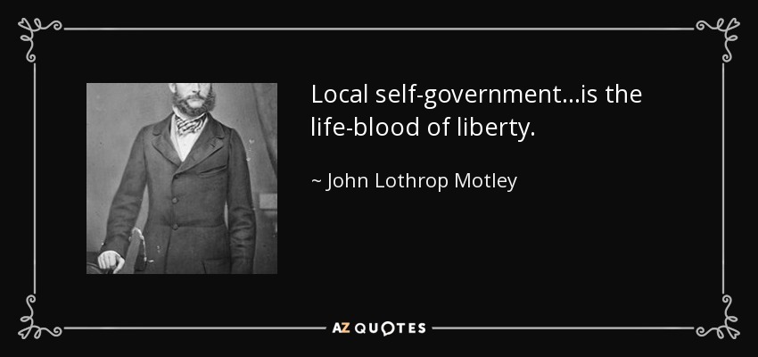 Local self-government…is the life-blood of liberty. - John Lothrop Motley