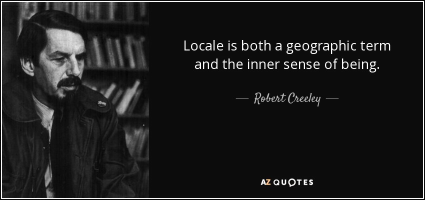 Locale is both a geographic term and the inner sense of being. - Robert Creeley