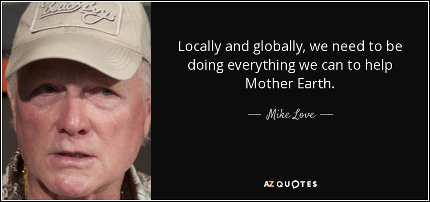 Locally and globally, we need to be doing everything we can to help Mother Earth. - Mike Love