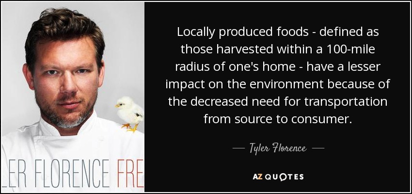 Locally produced foods - defined as those harvested within a 100-mile radius of one's home - have a lesser impact on the environment because of the decreased need for transportation from source to consumer. - Tyler Florence