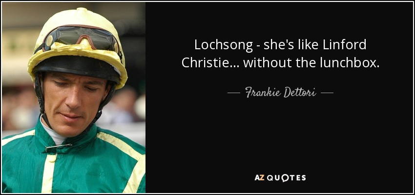 Lochsong - she's like Linford Christie ... without the lunchbox. - Frankie Dettori