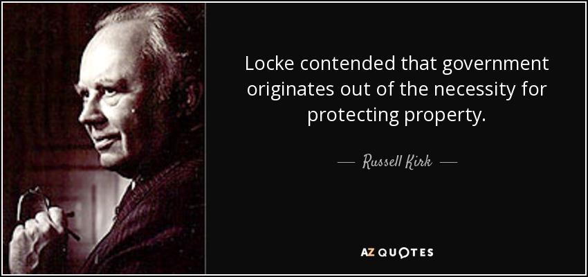 Locke contended that government originates out of the necessity for protecting property. - Russell Kirk