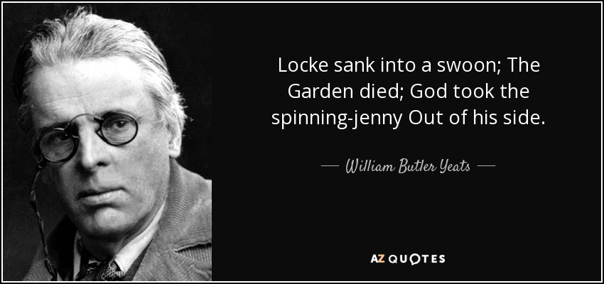 Locke sank into a swoon; The Garden died; God took the spinning-jenny Out of his side. - William Butler Yeats