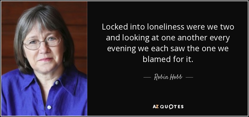Locked into loneliness were we two and looking at one another every evening we each saw the one we blamed for it. - Robin Hobb